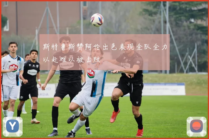 斯特鲁斯赞阿伦出色表现全队全力以赴难以被击败