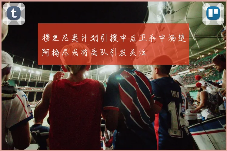 穆里尼奥计划引援中后卫和中场楚阿梅尼或将离队引发关注