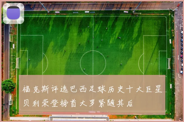 福克斯评选巴西足球历史十大巨星贝利荣登榜首大罗紧随其后