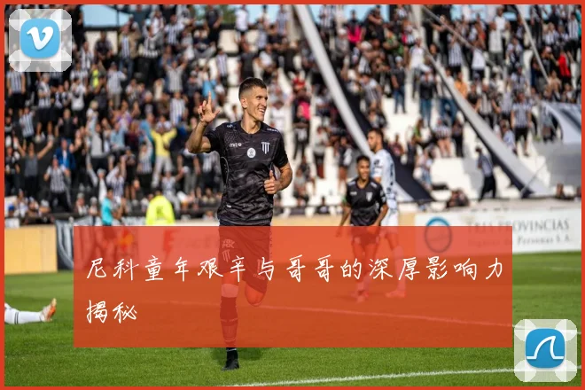 尼科童年艰辛与哥哥的深厚影响力揭秘