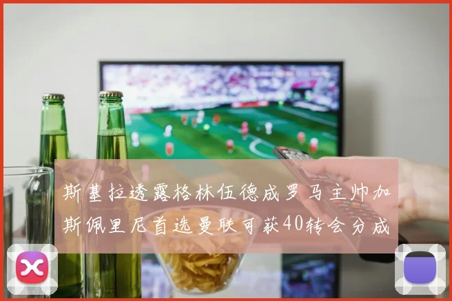 斯基拉透露格林伍德成罗马主帅加斯佩里尼首选曼联可获40转会分成