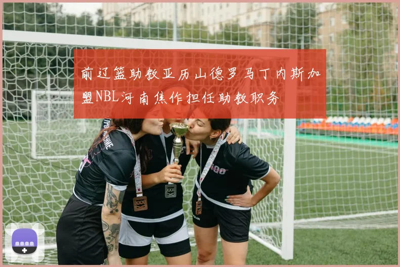前辽篮助教亚历山德罗马丁内斯加盟NBL河南焦作担任助教职务