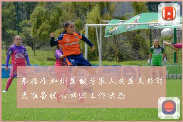 弗格在加州度假与家人共度美好时光准备收心回归工作状态