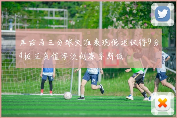 库兹马三分球失准表现低迷仅得9分4板正负值惨淡创赛季新低