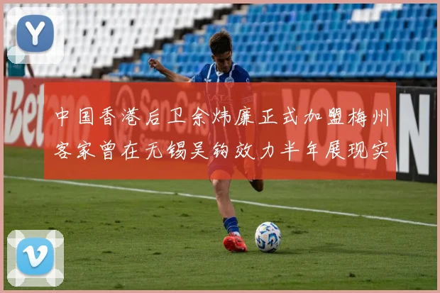 中国香港后卫余炜廉正式加盟梅州客家曾在无锡吴钩效力半年展现实力