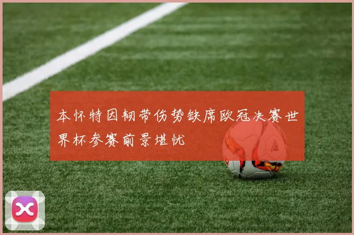 本怀特因韧带伤势缺席欧冠决赛世界杯参赛前景堪忧