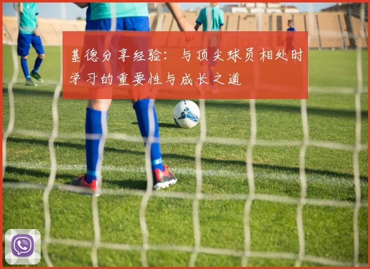 基德分享经验：与顶尖球员相处时学习的重要性与成长之道