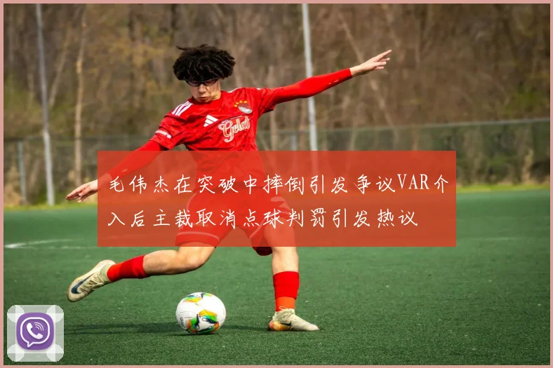 毛伟杰在突破中摔倒引发争议VAR介入后主裁取消点球判罚引发热议