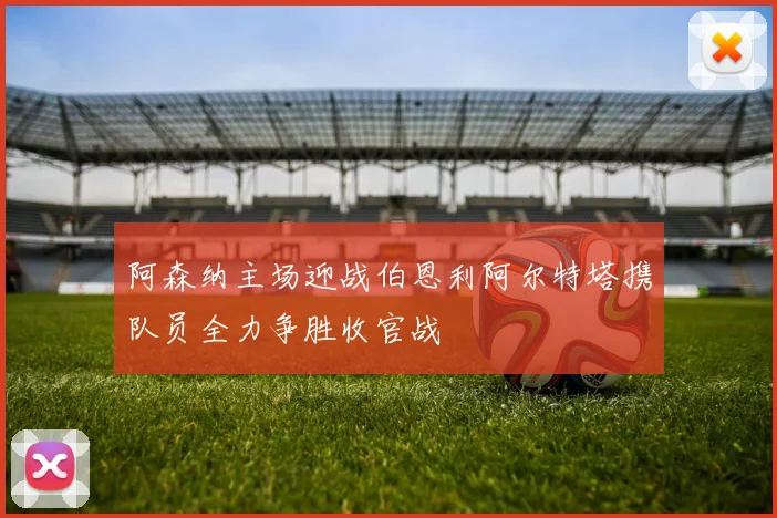 阿森纳主场迎战伯恩利阿尔特塔携队员全力争胜收官战
