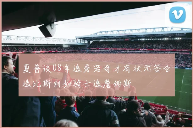 夏普谈08年选秀若奇才有状元签会选比斯利如骑士选詹姆斯