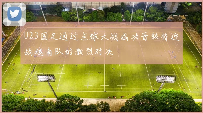 U23国足通过点球大战成功晋级将迎战越南队的激烈对决