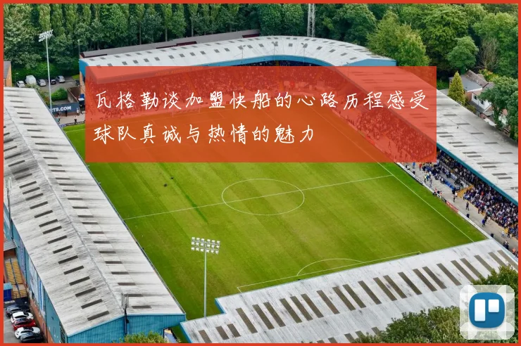 瓦格勒谈加盟快船的心路历程感受球队真诚与热情的魅力