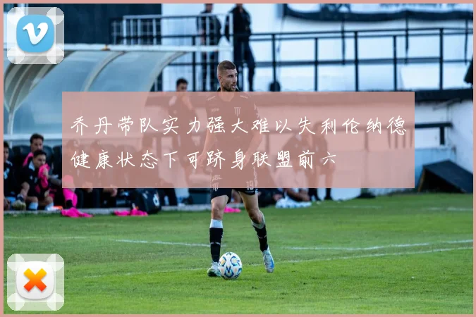 乔丹带队实力强大难以失利伦纳德健康状态下可跻身联盟前六